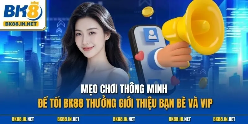 Mẹo chơi thông minh để tối BK88 thưởng giới thiệu bạn bè và VIP