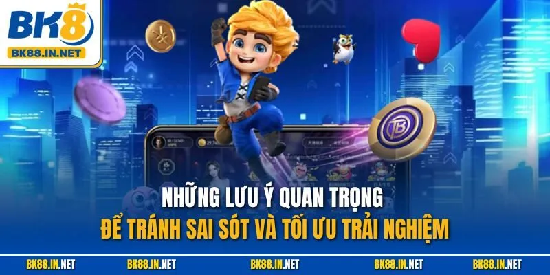 Những lưu ý quan trọng để tránh sai sót và tối ưu trải nghiệm