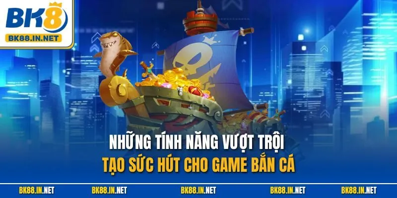 Những tính năng vượt trội tạo sức hút cho game bắn cá