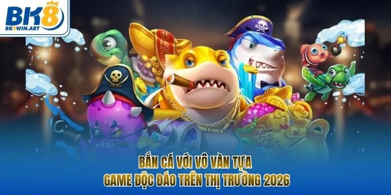 Bắn cá với vô vàn tựa game độc đáo trên thị trường 2026